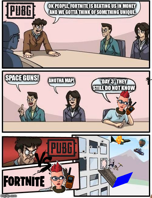 Boardroom Meeting Suggestion | OK PEOPLE, FORTNITE IS BEATING US IN MONEY AND WE GOTTA THINK OF SOMETHING UNIQUE. SPACE GUNS! ANOTHA MAP! *DAY 3* THEY STILL DO NOT KNOW | image tagged in memes,boardroom meeting suggestion | made w/ Imgflip meme maker