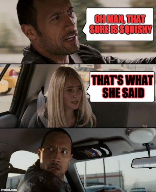 zat iz definitely wut she sed | OH MAN, THAT SURE IS SQUISHY; THAT'S WHAT SHE SAID | image tagged in memes,the rock driving | made w/ Imgflip meme maker