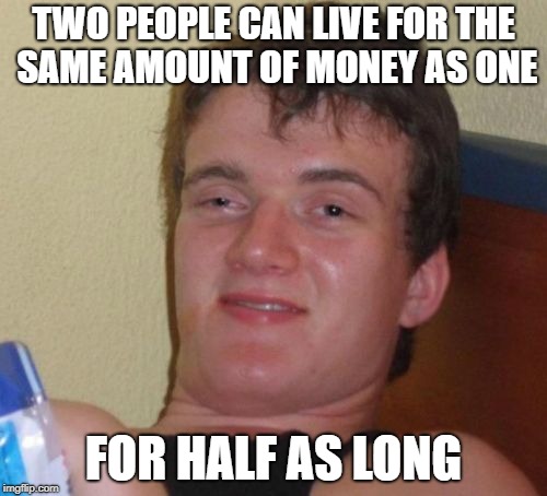 10 Guy Meme | TWO PEOPLE CAN LIVE FOR THE SAME AMOUNT OF MONEY AS ONE; FOR HALF AS LONG | image tagged in memes,10 guy | made w/ Imgflip meme maker