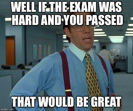 That Would Be Great Meme | WELL IF THE EXAM WAS HARD AND YOU PASSED THAT WOULD BE GREAT | image tagged in memes,that would be great | made w/ Imgflip meme maker