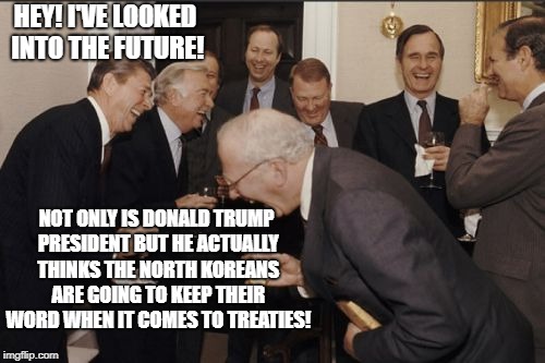 Laughing Men In Suits Meme | HEY! I'VE LOOKED INTO THE FUTURE! NOT ONLY IS DONALD TRUMP PRESIDENT BUT HE ACTUALLY THINKS THE NORTH KOREANS ARE GOING TO KEEP THEIR WORD WHEN IT COMES TO TREATIES! | image tagged in memes,laughing men in suits | made w/ Imgflip meme maker