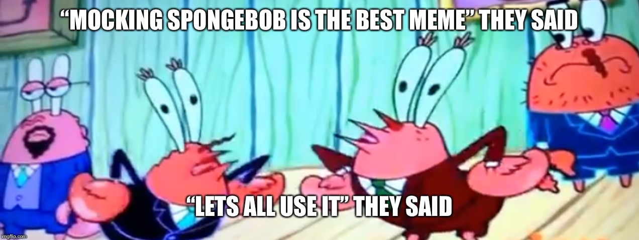 mocking mr. krabs | “MOCKING SPONGEBOB IS THE BEST MEME” THEY SAID; “LETS ALL USE IT” THEY SAID | image tagged in memes,mocking spongebob,mr krabs | made w/ Imgflip meme maker