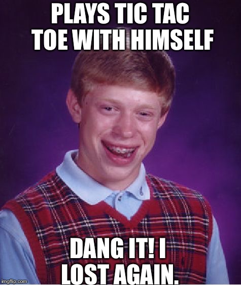 Bad Luck Brian Meme | PLAYS TIC TAC TOE WITH HIMSELF; DANG IT! I LOST AGAIN. | image tagged in memes,bad luck brian | made w/ Imgflip meme maker