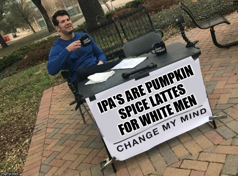 Change my mind Crowder | IPA'S ARE PUMPKIN SPICE LATTES FOR WHITE MEN | image tagged in change my mind crowder | made w/ Imgflip meme maker
