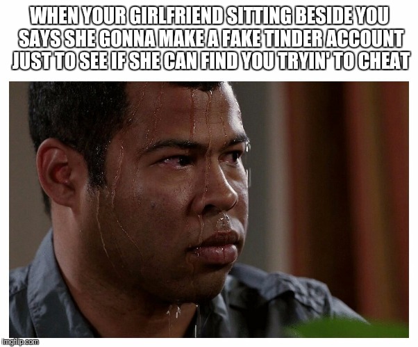 Jordan Peele Sweating | WHEN YOUR GIRLFRIEND SITTING BESIDE YOU SAYS SHE GONNA MAKE A FAKE TINDER ACCOUNT JUST TO SEE IF SHE CAN FIND YOU TRYIN' TO CHEAT | image tagged in jordan peele sweating | made w/ Imgflip meme maker