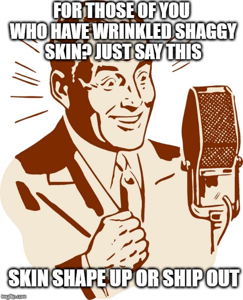 AnnouncerGuy | FOR THOSE OF YOU WHO HAVE WRINKLED SHAGGY SKIN? JUST SAY THIS; SKIN SHAPE UP OR SHIP OUT | image tagged in announcerguy,joke,about your skin | made w/ Imgflip meme maker