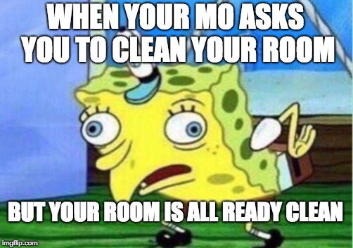 Mocking Spongebob Meme | WHEN YOUR MO ASKS YOU TO CLEAN YOUR ROOM; BUT YOUR ROOM IS ALL READY CLEAN | image tagged in memes,mocking spongebob | made w/ Imgflip meme maker