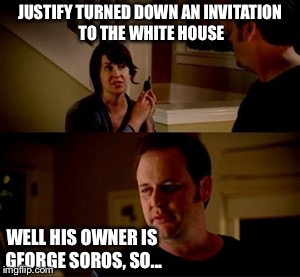 Jake from state farm | JUSTIFY TURNED DOWN AN INVITATION TO THE WHITE HOUSE; WELL HIS OWNER IS GEORGE SOROS, SO... | image tagged in jake from state farm,justify,george soros,memes | made w/ Imgflip meme maker