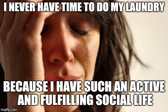 First World Problems Meme | I NEVER HAVE TIME TO DO MY LAUNDRY; BECAUSE I HAVE SUCH AN ACTIVE AND FULFILLING SOCIAL LIFE | image tagged in memes,first world problems,AdviceAnimals | made w/ Imgflip meme maker
