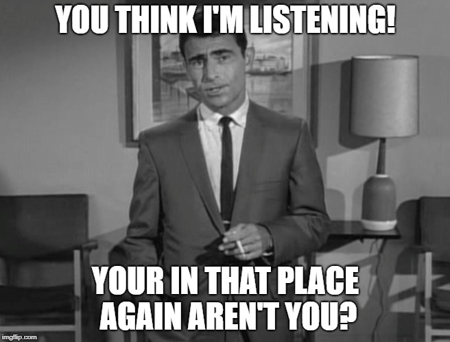 Rod Serling: Imagine If You Will | YOU THINK I'M LISTENING! YOUR IN THAT PLACE AGAIN AREN'T YOU? | image tagged in rod serling imagine if you will | made w/ Imgflip meme maker