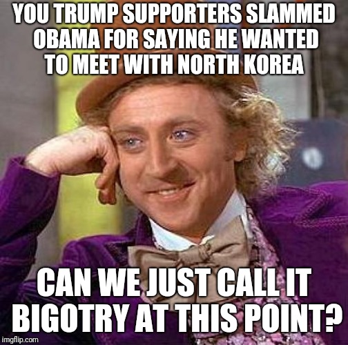 Creepy Condescending Wonka Meme | YOU TRUMP SUPPORTERS SLAMMED OBAMA FOR SAYING HE WANTED TO MEET WITH NORTH KOREA; CAN WE JUST CALL IT BIGOTRY AT THIS POINT? | image tagged in memes,creepy condescending wonka | made w/ Imgflip meme maker