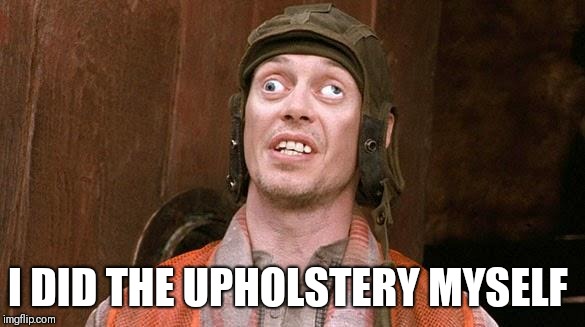 Steve Buscemi | I DID THE UPHOLSTERY MYSELF | image tagged in steve buscemi | made w/ Imgflip meme maker