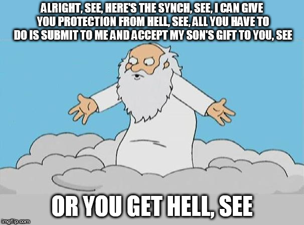 God Cloud Dios Nube | ALRIGHT, SEE, HERE'S THE SYNCH, SEE, I CAN GIVE YOU PROTECTION FROM HELL, SEE, ALL YOU HAVE TO DO IS SUBMIT TO ME AND ACCEPT MY SON'S GIFT TO YOU, SEE; OR YOU GET HELL, SEE | image tagged in yahweh,the abrahamic god,protection racket,mob,abrahamic religions,protection racketeering | made w/ Imgflip meme maker