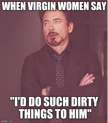 Face You Make Robert Downey Jr Meme | WHEN VIRGIN WOMEN SAY; "I'D DO SUCH DIRTY THINGS TO HIM" | image tagged in memes,face you make robert downey jr,donald trump,put it somewhere else patrick | made w/ Imgflip meme maker