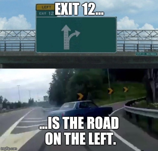 Left Exit 12 Off Ramp Meme | EXIT 12... ...IS THE ROAD ON THE LEFT. | image tagged in memes,left exit 12 off ramp | made w/ Imgflip meme maker