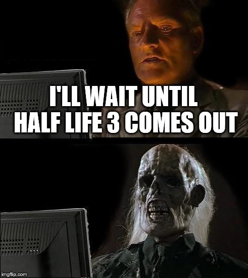 This is gonna take a while...
 | I'LL WAIT UNTIL HALF LIFE 3 COMES OUT | image tagged in memes,ill just wait here | made w/ Imgflip meme maker