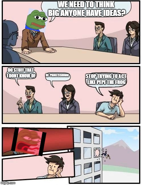 Boardroom Meeting Suggestion Meme | WE NEED TO THINK BIG ANYONE HAVE IDEAS? DO STUFF THAT I DONT KNOW OF; BE PROFESSIONAL; STOP TRYING TO ACT LIKE PEPE THE FROG | image tagged in memes,boardroom meeting suggestion | made w/ Imgflip meme maker