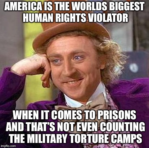 Creepy Condescending Wonka Meme | AMERICA IS THE WORLDS BIGGEST HUMAN RIGHTS VIOLATOR WHEN IT COMES TO PRISONS AND THAT’S NOT EVEN COUNTING THE MILITARY TORTURE CAMPS | image tagged in memes,creepy condescending wonka | made w/ Imgflip meme maker