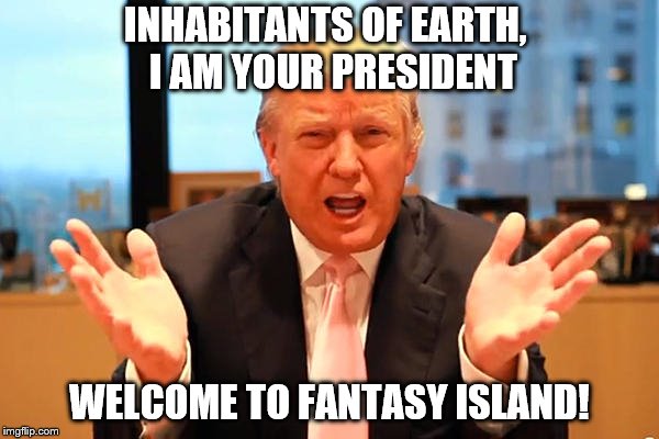 trump birthday meme | INHABITANTS OF EARTH,
 I AM YOUR PRESIDENT; WELCOME TO FANTASY ISLAND! | image tagged in trump birthday meme,meme,political meme,trump,president trump | made w/ Imgflip meme maker