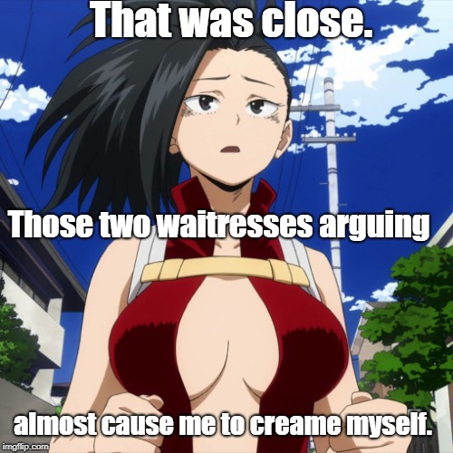 That was close. Those two waitresses arguing; almost cause me to creame myself. | image tagged in momo yaoyorozu | made w/ Imgflip meme maker