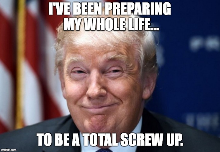 donald trump | I'VE BEEN PREPARING MY WHOLE LIFE... TO BE A TOTAL SCREW UP. | image tagged in donald trump | made w/ Imgflip meme maker