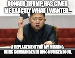 Kim Jong Un | DONALD TRUMP HAS GIVEN ME EXACTLY WHAT I WANTED... A REPLACEMENT FOR MY MISSING WING COMMANDER III DISC NUMBER FOUR. | image tagged in kim jong un | made w/ Imgflip meme maker