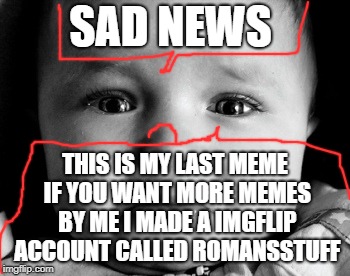 LAST MEME | SAD NEWS; THIS IS MY LAST MEME IF YOU WANT MORE MEMES BY ME I MADE A IMGFLIP ACCOUNT CALLED ROMANSSTUFF | image tagged in memes,sad baby | made w/ Imgflip meme maker