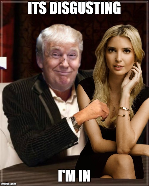 ITS DISGUSTING I'M IN | image tagged in trump loves ivanka | made w/ Imgflip meme maker