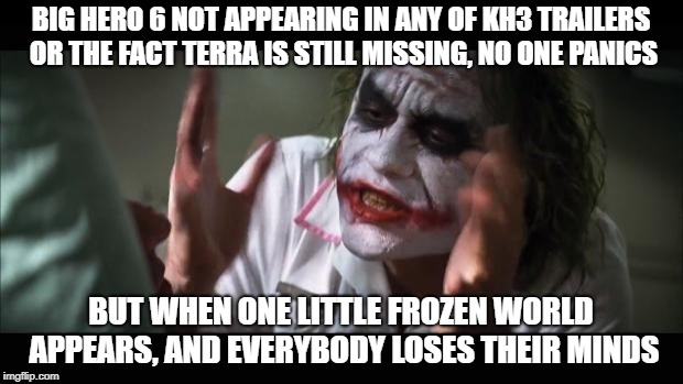 Frozen Hype | BIG HERO 6 NOT APPEARING IN ANY OF KH3 TRAILERS OR THE FACT TERRA IS STILL MISSING, NO ONE PANICS; BUT WHEN ONE LITTLE FROZEN WORLD APPEARS, AND EVERYBODY LOSES THEIR MINDS | image tagged in memes,and everybody loses their minds,kingdom hearts | made w/ Imgflip meme maker