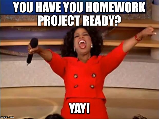Oprah You Get A Meme | YOU HAVE YOU HOMEWORK PROJECT READY? YAY! | image tagged in memes,oprah you get a | made w/ Imgflip meme maker