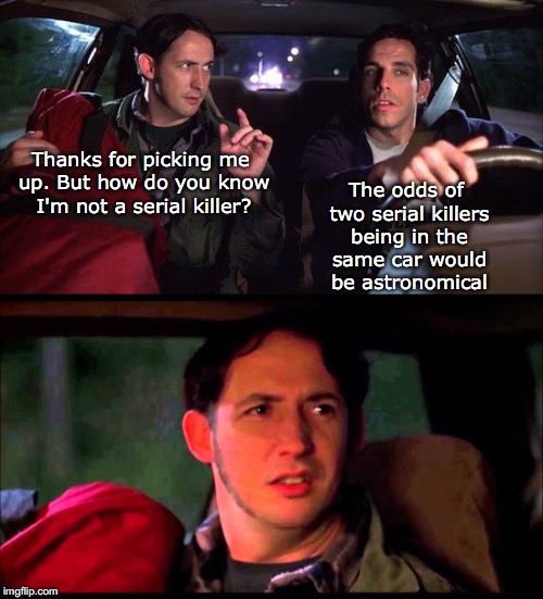 Hitchhiker: Against The Odds | The odds of two serial killers being in the same car would be astronomical; Thanks for picking me up. But how do you know I'm not a serial killer? | image tagged in serial killer,hitchhiker,ben stiller | made w/ Imgflip meme maker