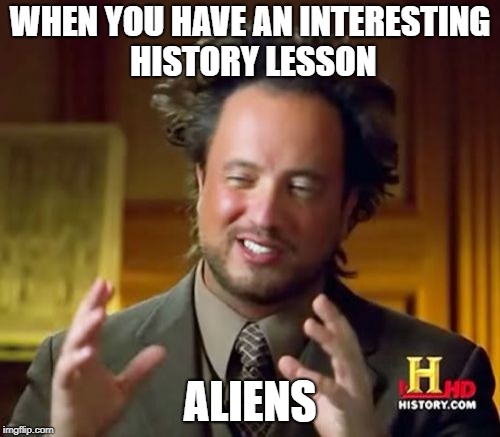 Ancient Aliens Meme | WHEN YOU HAVE AN INTERESTING HISTORY LESSON; ALIENS | image tagged in memes,ancient aliens | made w/ Imgflip meme maker