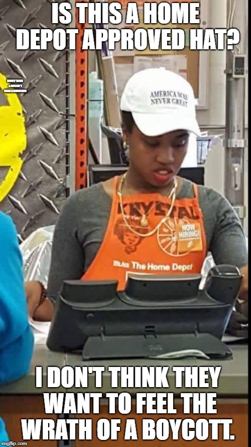 Money Talks & Bullsh*t runs a marathon.  | IS THIS A HOME DEPOT APPROVED HAT? MONEY TALKS & BULLSH*T RUNS A MARATHON; I DON'T THINK THEY WANT TO FEEL THE WRATH OF A BOYCOTT. | image tagged in social justice warrior,ignorant,ignorance,black girl wat,retarded liberal protesters | made w/ Imgflip meme maker