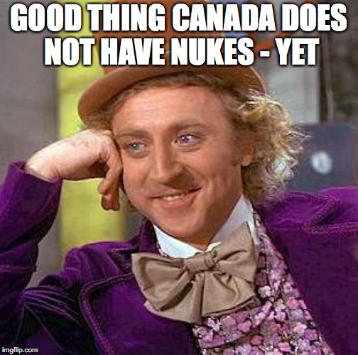 Creepy Condescending Wonka Meme | GOOD THING CANADA DOES NOT HAVE NUKES - YET | image tagged in memes,creepy condescending wonka | made w/ Imgflip meme maker