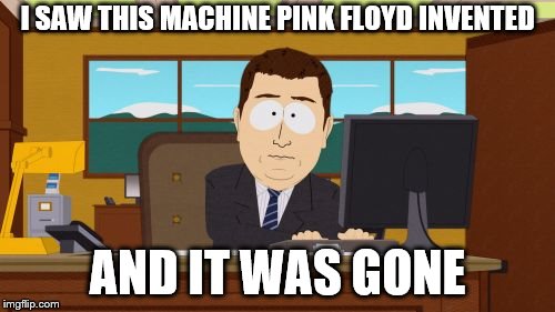 Aaaaand Its Gone | I SAW THIS MACHINE PINK FLOYD INVENTED; AND IT WAS GONE | image tagged in memes,aaaaand its gone | made w/ Imgflip meme maker