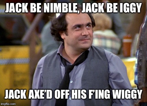 Tge name was Jack | JACK BE NIMBLE, JACK BE IGGY; JACK AXE’D OFF HIS F’ING WIGGY | image tagged in depalma,louie,taxi mehes mrnes memes meme | made w/ Imgflip meme maker