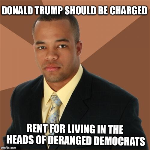 Successful Black Man | DONALD TRUMP SHOULD BE CHARGED; RENT FOR LIVING IN THE HEADS OF DERANGED DEMOCRATS | image tagged in memes,successful black man,north korea,donald trump approves | made w/ Imgflip meme maker