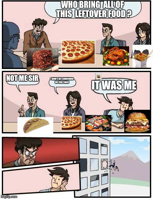 Boardroom Meeting Suggestion | WHO BRING  ALL OF  THIS  LEFTOVER FOOD ? NOT ME SIR; I DIDN'T EAT SOMETHING  ON THIS TABLE; IT WAS ME | image tagged in memes,boardroom meeting suggestion | made w/ Imgflip meme maker