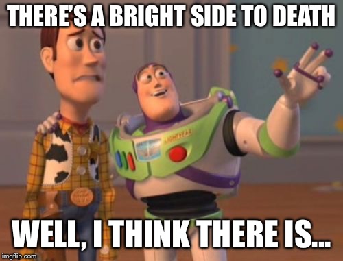 X, X Everywhere | THERE’S A BRIGHT SIDE TO DEATH; WELL, I THINK THERE IS... | image tagged in memes,x x everywhere | made w/ Imgflip meme maker