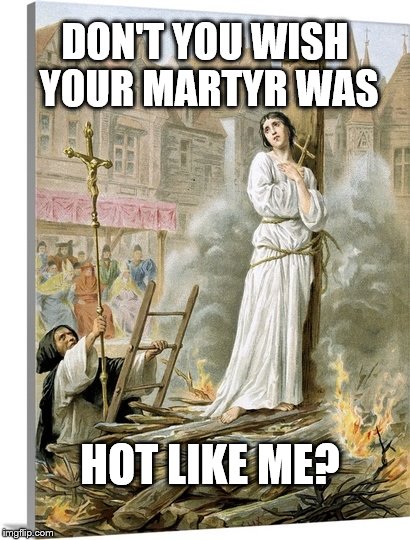 Joan of Arc, darling | DON'T YOU WISH YOUR MARTYR WAS; HOT LIKE ME? | image tagged in hot lady,so hot right now,on fire for the lord | made w/ Imgflip meme maker