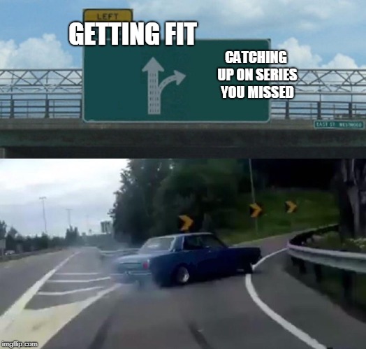 Left Exit 12 Off Ramp Meme | GETTING FIT; CATCHING UP ON SERIES YOU MISSED | image tagged in memes,left exit 12 off ramp | made w/ Imgflip meme maker
