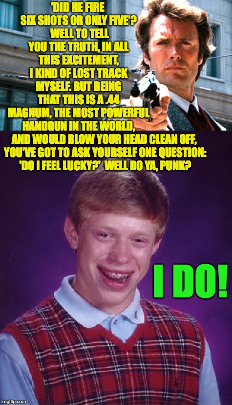 I think he's bluffing. | 'DID HE FIRE SIX SHOTS OR ONLY FIVE'?  WELL TO TELL YOU THE TRUTH, IN ALL THIS EXCITEMENT, I KIND OF LOST TRACK MYSELF. BUT BEING THAT THIS IS A .44 MAGNUM, THE MOST POWERFUL HANDGUN IN THE WORLD, AND WOULD BLOW YOUR HEAD CLEAN OFF, YOU'VE GOT TO ASK YOURSELF ONE QUESTION: 'DO I FEEL LUCKY?'  WELL DO YA, PUNK? I DO! | image tagged in memes,bad luck brian,dirty harry | made w/ Imgflip meme maker