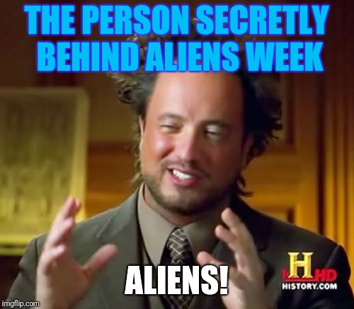Aliens week, an Aliens and clinkster event! | THE PERSON SECRETLY BEHIND ALIENS WEEK; ALIENS! | image tagged in memes,ancient aliens | made w/ Imgflip meme maker