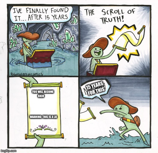 The Scroll Of Truth Meme | 15 YEARS FOR THIS; YOU WILL BECOME RICH                                                                                WARNING: THIS IS A LIE | image tagged in memes,the scroll of truth | made w/ Imgflip meme maker