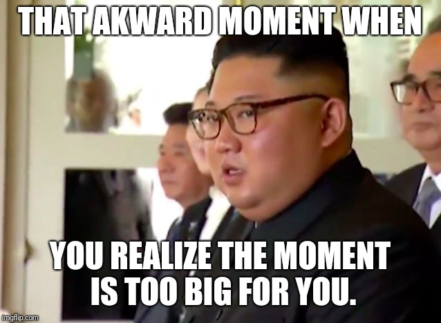 Kim Jong Un WTF | THAT AKWARD MOMENT WHEN; YOU REALIZE THE MOMENT IS TOO BIG FOR YOU. | image tagged in kim jong un wtf | made w/ Imgflip meme maker
