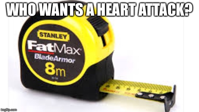WHO WANTS A HEART ATTACK? | image tagged in heart attack | made w/ Imgflip meme maker