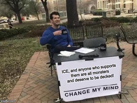 Change My Mind | ICE, and anyone who supports them are all monsters and deserve to be decked! | image tagged in change my mind,ice,immigration,donald trump,children | made w/ Imgflip meme maker