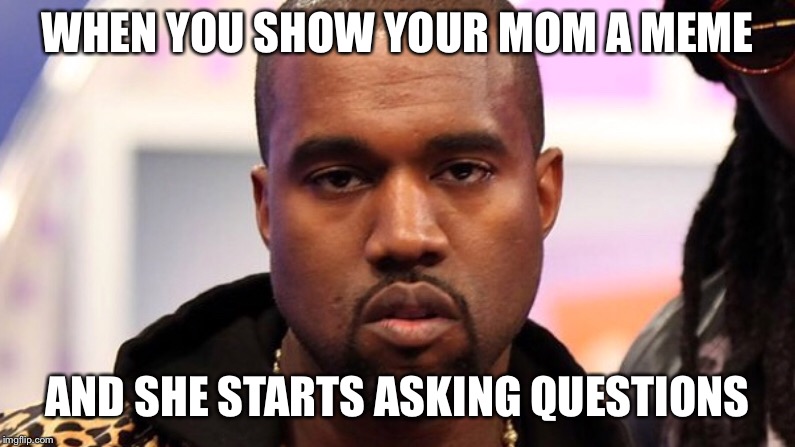  WHEN YOU SHOW YOUR MOM A MEME; AND SHE STARTS ASKING QUESTIONS | image tagged in mom,memes,kayne west,annoying | made w/ Imgflip meme maker