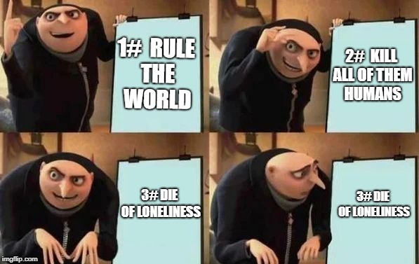 Gru's Plan | 1# 
RULE THE WORLD; 2# 
KILL ALL OF THEM HUMANS; 3#
DIE OF LONELINESS; 3#
DIE OF LONELINESS | image tagged in gru's plan | made w/ Imgflip meme maker