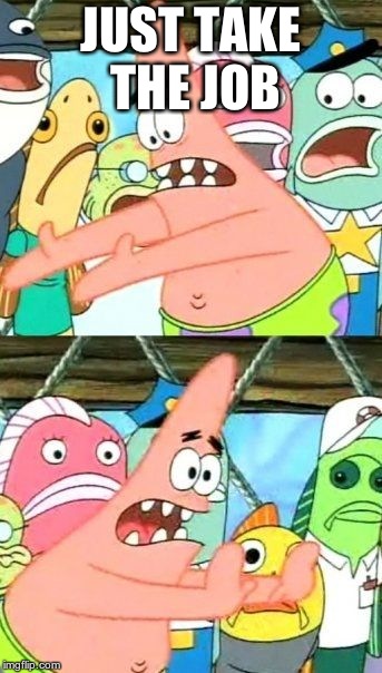 Put It Somewhere Else Patrick Meme | JUST TAKE THE JOB | image tagged in memes,put it somewhere else patrick | made w/ Imgflip meme maker